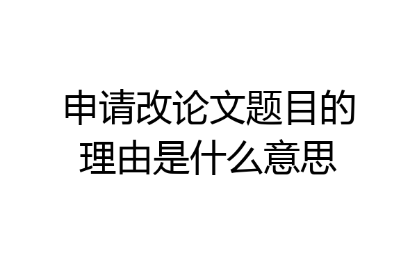 申请改论文题目的理由是什么意思