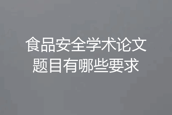 食品安全学术论文题目有哪些要求