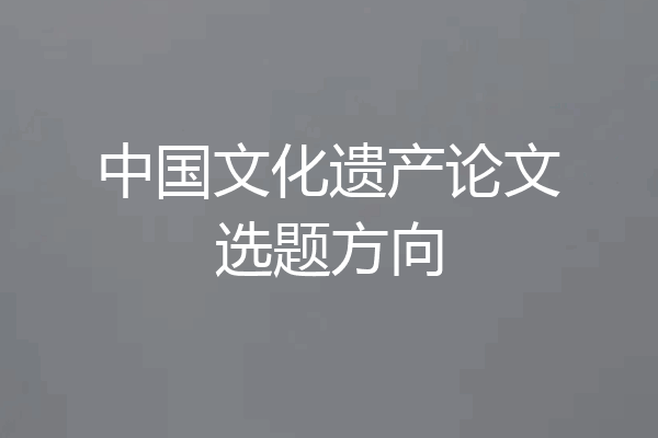 中国文化遗产论文选题方向