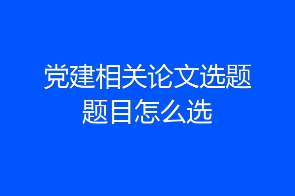 党建相关论文选题题目怎么选