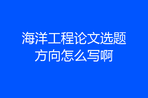 海洋工程论文选题方向怎么写啊