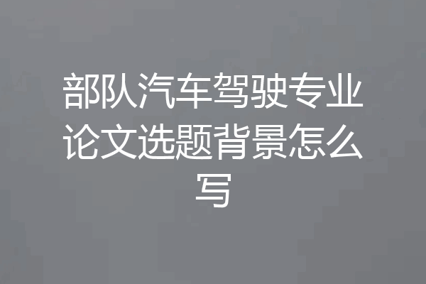 部队汽车驾驶专业论文选题背景怎么写