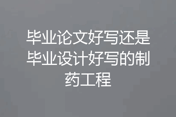 毕业论文好写还是毕业设计好写的制药工程