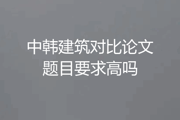 中韩建筑对比论文题目要求高吗