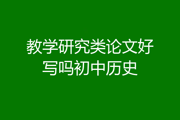 教学研究类论文好写吗初中历史