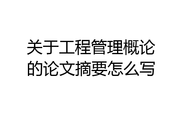 关于工程管理概论的论文摘要怎么写