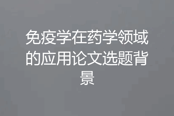 免疫学在药学领域的应用论文选题背景