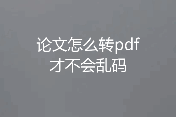 论文怎么转pdf才不会乱码