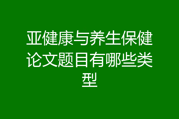 亚健康与养生保健论文题目有哪些类型
