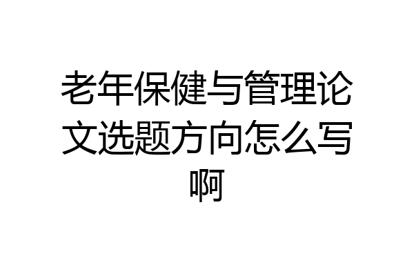 老年保健与管理论文选题方向怎么写啊
