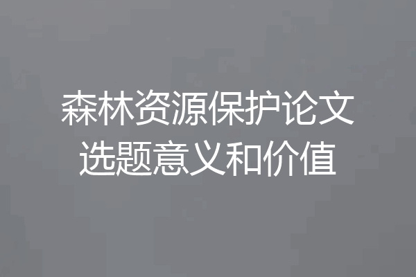 森林资源保护论文选题意义和价值