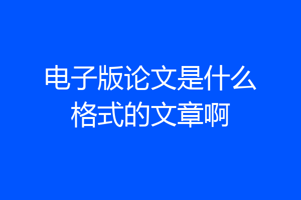 电子版论文是什么格式的文章啊