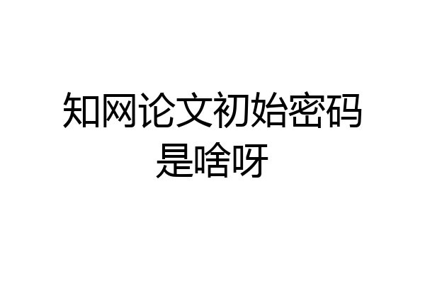 知网论文初始密码是啥呀