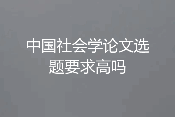 中国社会学论文选题要求高吗