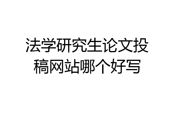 法学研究生论文投稿网站哪个好写