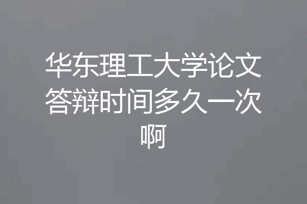 华东理工大学论文答辩时间多久一次啊