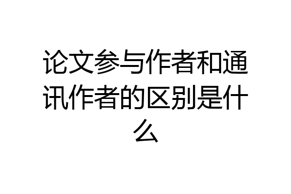 论文参与作者和通讯作者的区别是什么