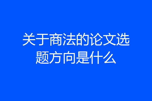 关于商法的论文选题方向是什么