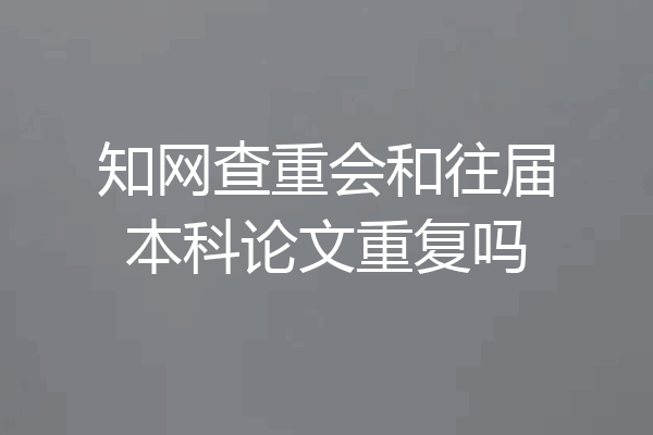 知网查重会和往届本科论文重复吗