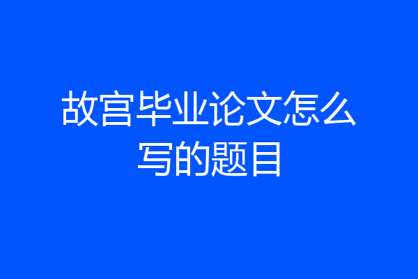 故宫毕业论文怎么写的题目