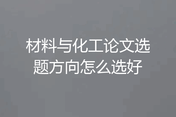 材料与化工论文选题方向怎么选好