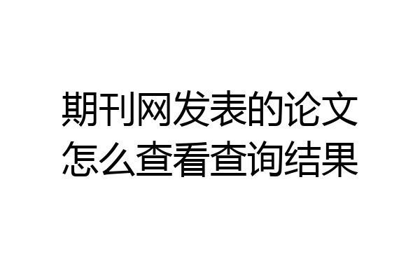 期刊网发表的论文怎么查看查询结果