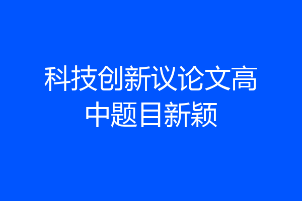 科技创新议论文高中题目新颖