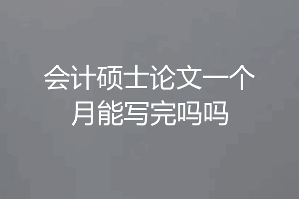 会计硕士论文一个月能写完吗吗