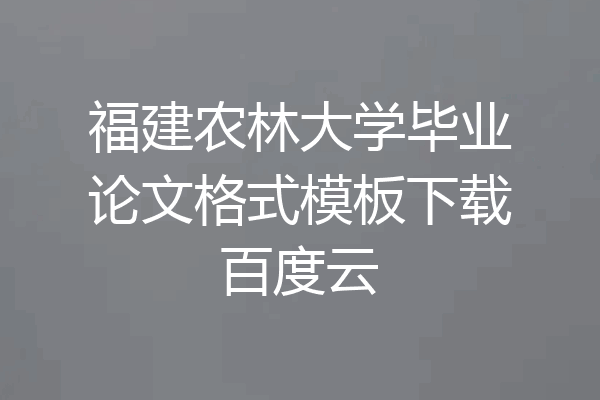 福建农林大学毕业论文格式模板下载百度云