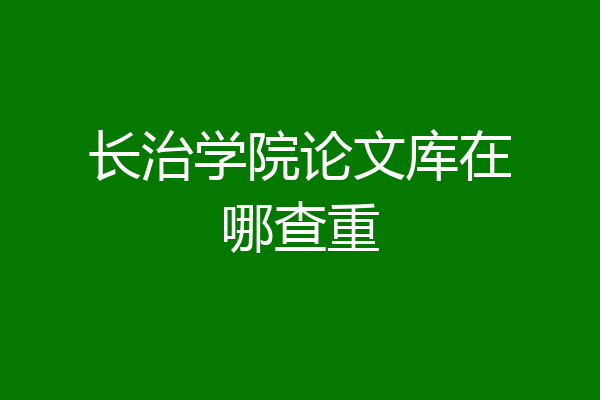 长治学院论文库在哪查重