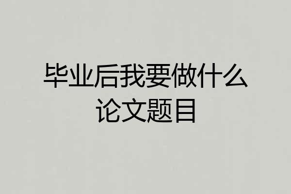 毕业后我要做什么论文题目