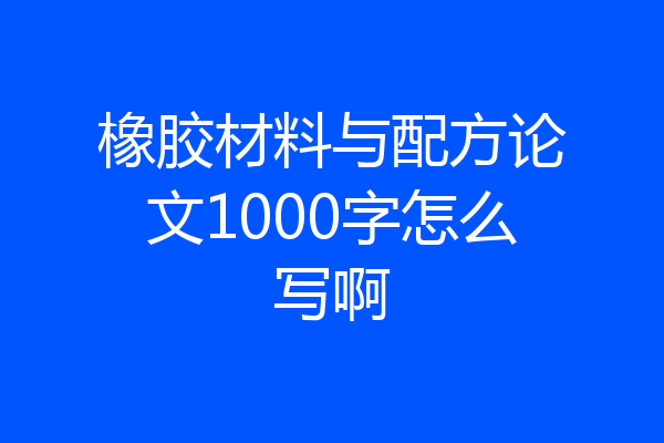 橡胶材料与配方论文1000字怎么写啊