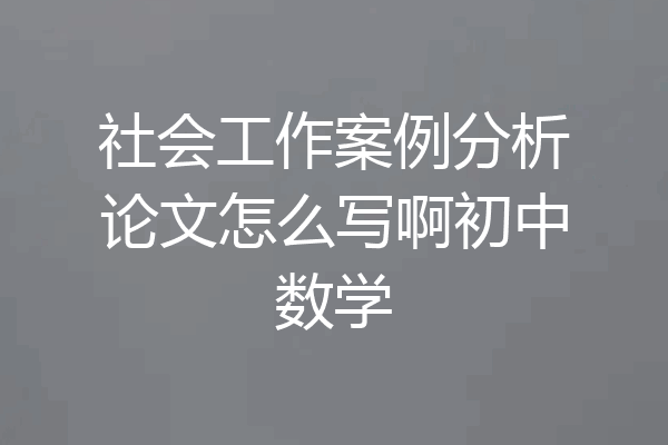社会工作案例分析论文怎么写啊初中数学