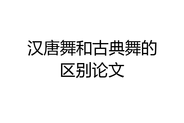 汉唐舞和古典舞的区别论文