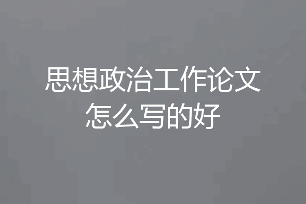 思想政治工作论文怎么写的好
