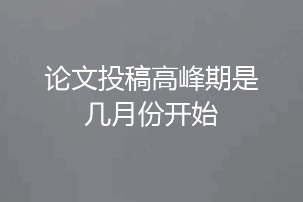 论文投稿高峰期是几月份开始