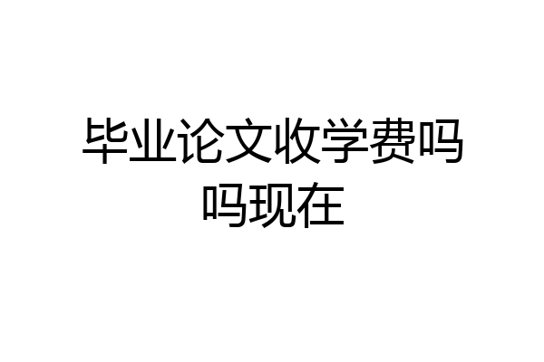 毕业论文收学费吗吗现在