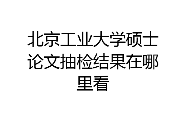 北京工业大学硕士论文抽检结果在哪里看