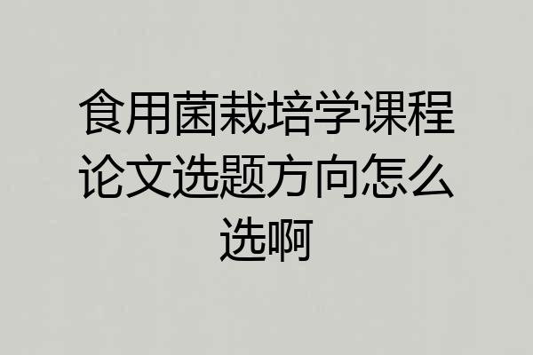 食用菌栽培学课程论文选题方向怎么选啊