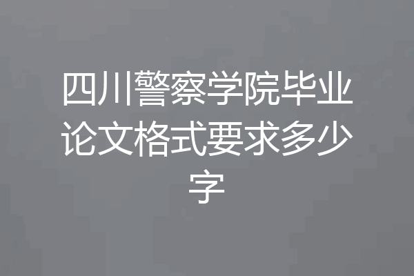 四川警察学院毕业论文格式要求多少字