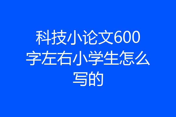 科技小论文600字左右小学生怎么写的