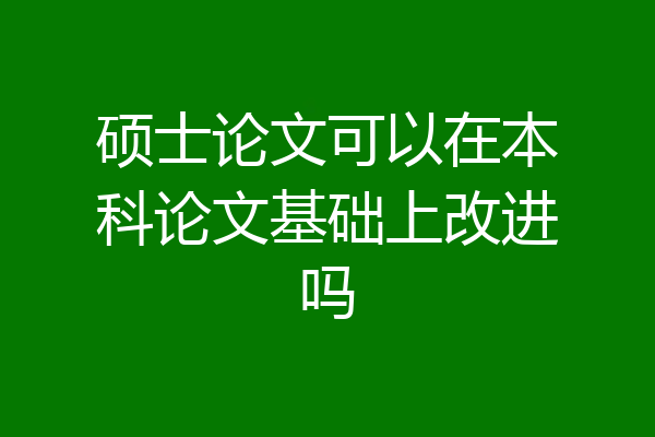 硕士论文可以在本科论文基础上改进吗