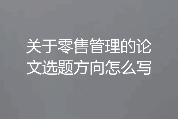 关于零售管理的论文选题方向怎么写
