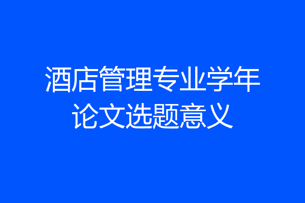 酒店管理专业学年论文选题意义