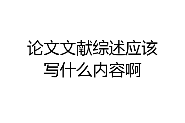 论文文献综述应该写什么内容啊