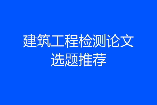 建筑工程检测论文选题推荐