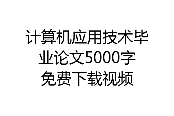 计算机应用技术毕业论文5000字免费下载视频
