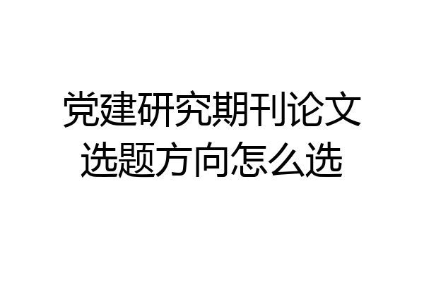 党建研究期刊论文选题方向怎么选