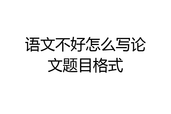 语文不好怎么写论文题目格式