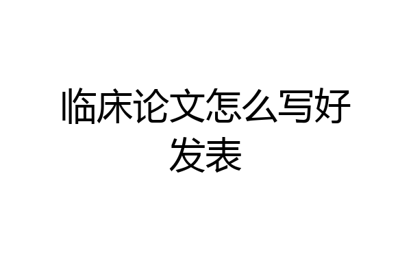 临床论文怎么写好发表
